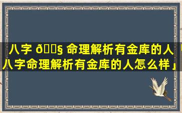 八字 🐧 命理解析有金库的人「八字命理解析有金库的人怎么样」
